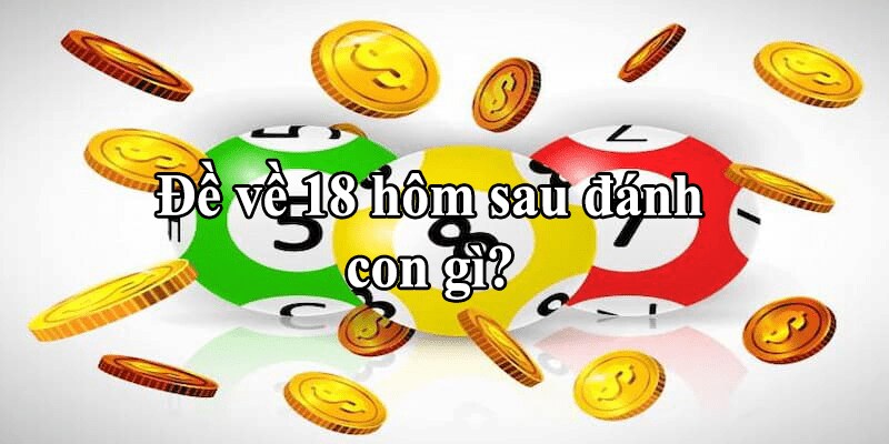 Đề Về 18 Hôm Sau Đánh Con Gì? Tổng Hợp Số Đáng Thử 2 Đề về 18 hôm sau đánh con gì theo phong thuỷ
